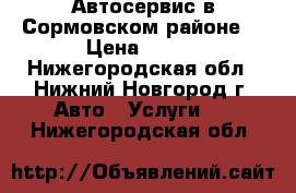 Автосервис в Сормовском районе  › Цена ­ 500 - Нижегородская обл., Нижний Новгород г. Авто » Услуги   . Нижегородская обл.